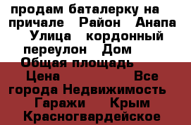 продам баталерку на 22 причале › Район ­ Анапа › Улица ­ кордонный переулон › Дом ­ 1 › Общая площадь ­ 5 › Цена ­ 1 800 000 - Все города Недвижимость » Гаражи   . Крым,Красногвардейское